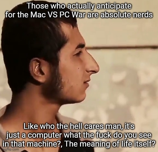 Nineveh Youth Stare | Those who actually anticipate for the Mac VS PC War are absolute nerds; Like who the hell cares man, it's just a computer what the fuсk do you see in that machine?, The meaning of life itself? | image tagged in wha | made w/ Imgflip meme maker