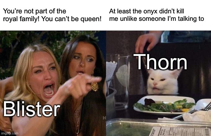 She is worthy | You’re not part of the royal family! You can’t be queen! At least the onyx didn’t kill me unlike someone I’m talking to; Thorn; Blister | image tagged in memes,woman yelling at cat | made w/ Imgflip meme maker