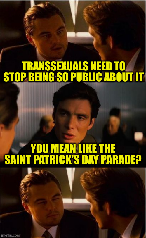 Just another stupid argument I heard from the sheep that vote to stay poor | TRANSSEXUALS NEED TO STOP BEING SO PUBLIC ABOUT IT; YOU MEAN LIKE THE SAINT PATRICK'S DAY PARADE? | image tagged in memes,inception | made w/ Imgflip meme maker