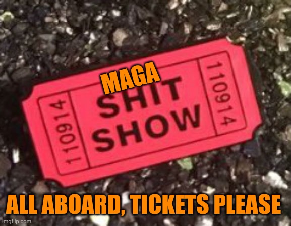 shit show | MAGA ALL ABOARD, TICKETS PLEASE | image tagged in shit show | made w/ Imgflip meme maker