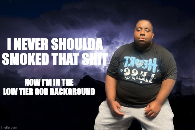 ' | I NEVER SHOULDA SMOKED THAT SHIT; NOW I'M IN THE LOW TIER GOD BACKGROUND | made w/ Imgflip meme maker