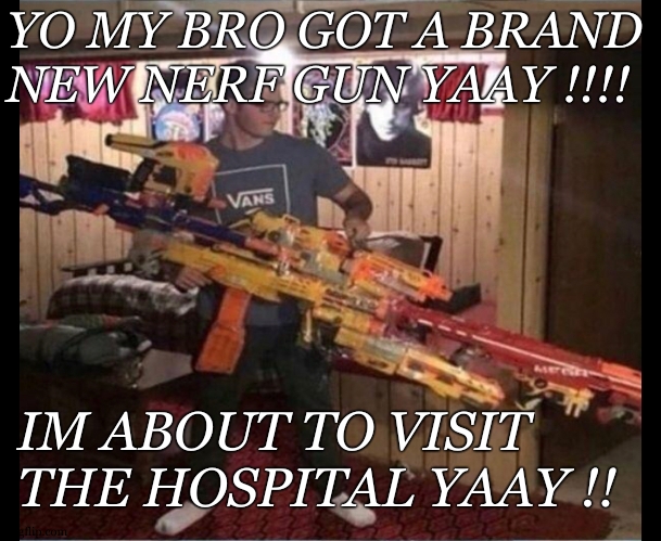 Story of a survivor | YO MY BRO GOT A BRAND NEW NERF GUN YAAY !!!! IM ABOUT TO VISIT THE HOSPITAL YAAY !! | image tagged in mega nerf gun,brothers,nerf,hospital,relatable,painful | made w/ Imgflip meme maker