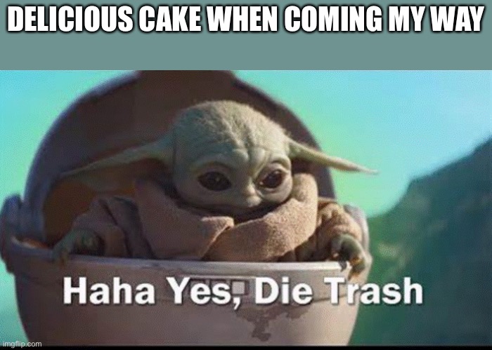That’s why I’m classified as a ingflipper | DELICIOUS CAKE WHEN COMING MY WAY | image tagged in grogu die trash | made w/ Imgflip meme maker