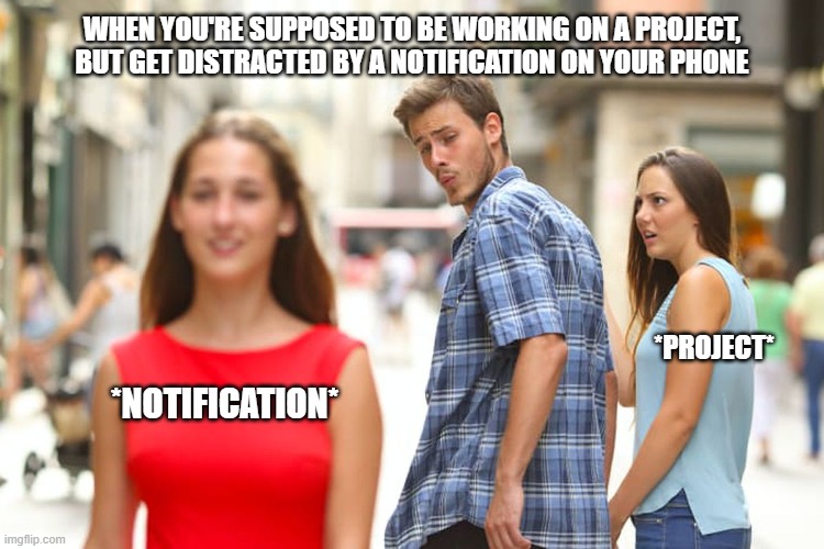 Distracted Boyfriend | WHEN YOU'RE SUPPOSED TO BE WORKING ON A PROJECT, BUT GET DISTRACTED BY A NOTIFICATION ON YOUR PHONE; *PROJECT*; *NOTIFICATION* | image tagged in memes,distracted boyfriend | made w/ Imgflip meme maker
