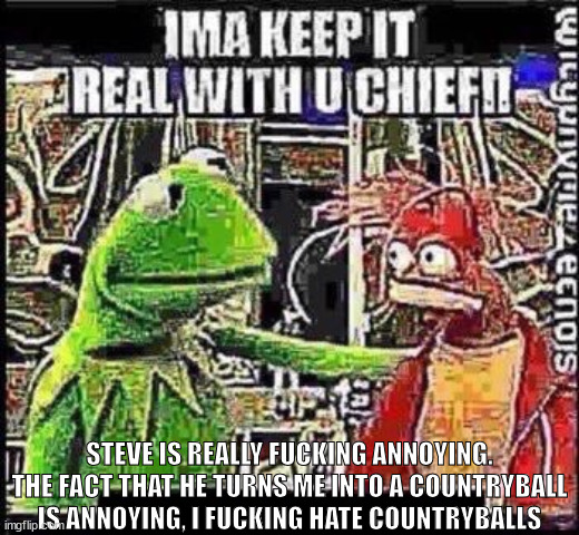ima keep it real with u chief | STEVE IS REALLY FUCKING ANNOYING. THE FACT THAT HE TURNS ME INTO A COUNTRYBALL IS ANNOYING, I FUCKING HATE COUNTRYBALLS | image tagged in ima keep it real with u chief | made w/ Imgflip meme maker