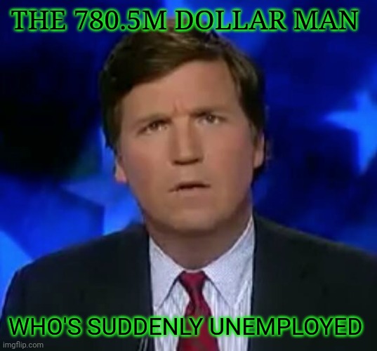 confused Tucker carlson | THE 780.5M DOLLAR MAN WHO'S SUDDENLY UNEMPLOYED | image tagged in confused tucker carlson | made w/ Imgflip meme maker