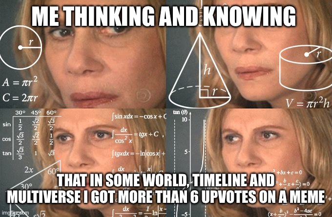 This is not upvote begging | ME THINKING AND KNOWING; THAT IN SOME WORLD, TIMELINE AND MULTIVERSE I GOT MORE THAN 6 UPVOTES ON A MEME | image tagged in calculating meme | made w/ Imgflip meme maker