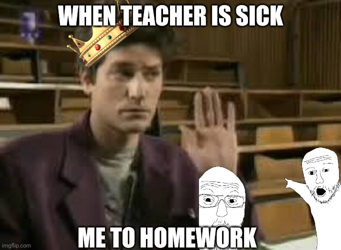 No homework ? | WHEN TEACHER IS SICK; ME TO HOMEWORK | image tagged in student | made w/ Imgflip meme maker