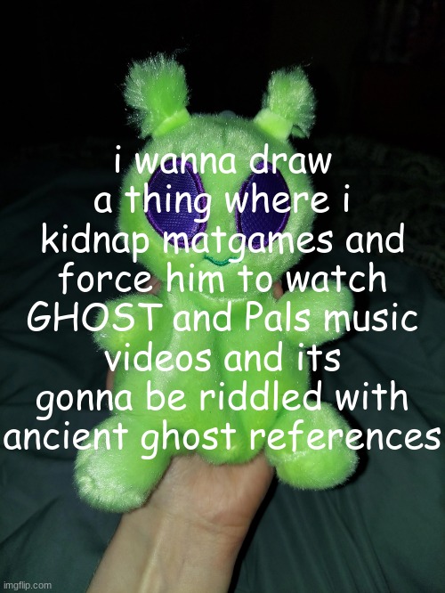 ross the alien plushie | i wanna draw a thing where i kidnap matgames and force him to watch GHOST and Pals music videos and its gonna be riddled with ancient ghost references | image tagged in ross the alien plushie | made w/ Imgflip meme maker