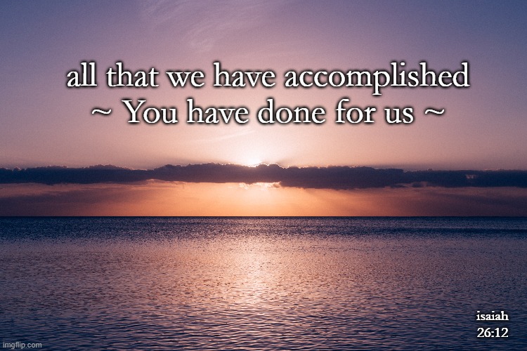 all that we have accomplished
~ You have done for us ~; isaiah 26:12 | made w/ Imgflip meme maker
