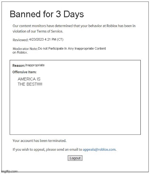 Roblox Be Like If The USA Never Existed | Banned for 3 Days; 4/23/2023 4:21 PM (CT); Do not Participate In Any Inappropriate Content; on Roblox. Inappropriate; AMERICA IS THE BEST!!!!!! | image tagged in moderation system | made w/ Imgflip meme maker