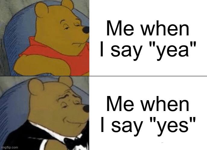 Tuxedo Winnie The Pooh | Me when I say "yea"; Me when I say "yes" | image tagged in memes,tuxedo winnie the pooh | made w/ Imgflip meme maker