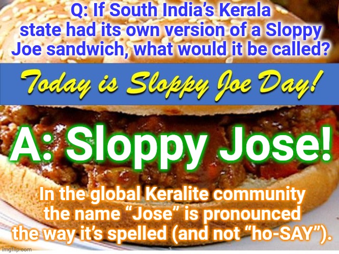 India’s beef-eating state | Q: If South India’s Kerala state had its own version of a Sloppy Joe sandwich, what would it be called? A: Sloppy Jose! In the global Keralite community the name “Jose” is pronounced the way it’s spelled (and not “ho-SAY”). | image tagged in sloppy joe day,memes,india,kerala,malayalees | made w/ Imgflip meme maker