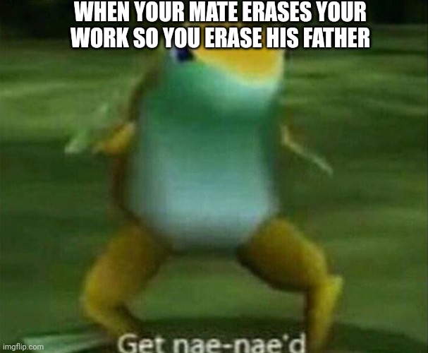 Get nae-nae'd | WHEN YOUR MATE ERASES YOUR WORK SO YOU ERASE HIS FATHER | image tagged in get nae-nae'd | made w/ Imgflip meme maker