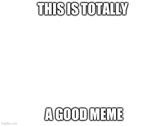 Blank White Template | THIS IS TOTALLY; A GOOD MEME | image tagged in blank white template | made w/ Imgflip meme maker