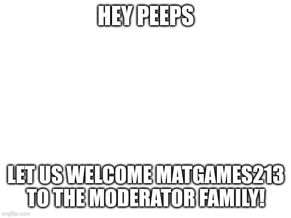 HEY PEEPS; LET US WELCOME MATGAMES213 TO THE MODERATOR FAMILY! | made w/ Imgflip meme maker