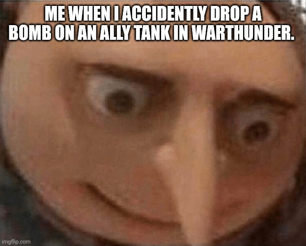 uh oh Gru | ME WHEN I ACCIDENTLY DROP A BOMB ON AN ALLY TANK IN WARTHUNDER. | image tagged in uh oh gru | made w/ Imgflip meme maker