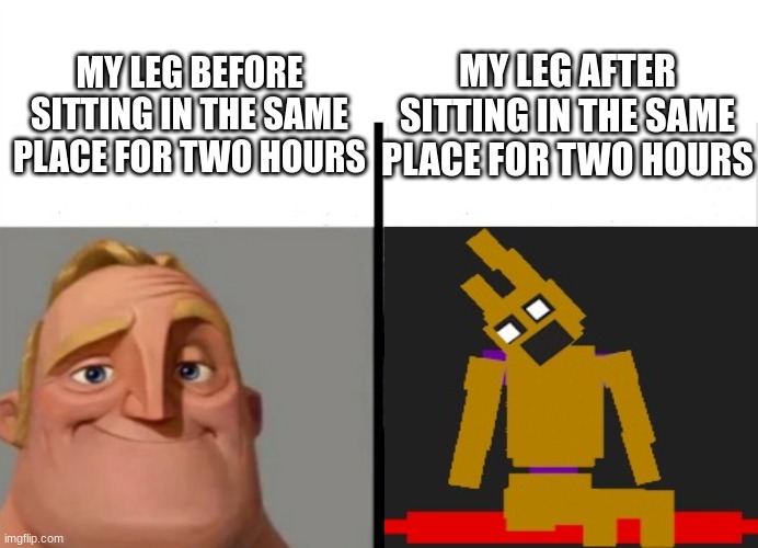 Are we made out of springlocks? | MY LEG AFTER SITTING IN THE SAME PLACE FOR TWO HOURS; MY LEG BEFORE SITTING IN THE SAME PLACE FOR TWO HOURS | image tagged in fnaf,legs | made w/ Imgflip meme maker