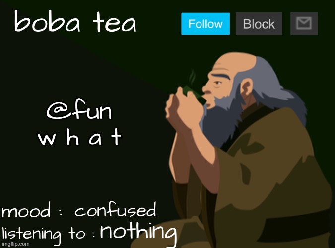 https://imgflip.com/i/7jz6wh | @fun
w h a t; confused; nothing | image tagged in boba tea announcement template iroh | made w/ Imgflip meme maker