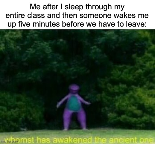 I don’t usually do this, who does though? | Me after I sleep through my entire class and then someone wakes me up five minutes before we have to leave: | image tagged in whomst has awakened the ancient one,memes,funny,true story,relatable memes,school | made w/ Imgflip meme maker