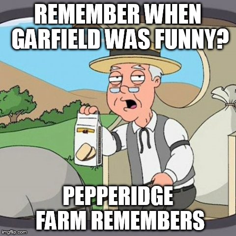 I am going to get yelled at for this... | REMEMBER WHEN GARFIELD WAS FUNNY? PEPPERIDGE FARM REMEMBERS | image tagged in memes,pepperidge farm remembers | made w/ Imgflip meme maker