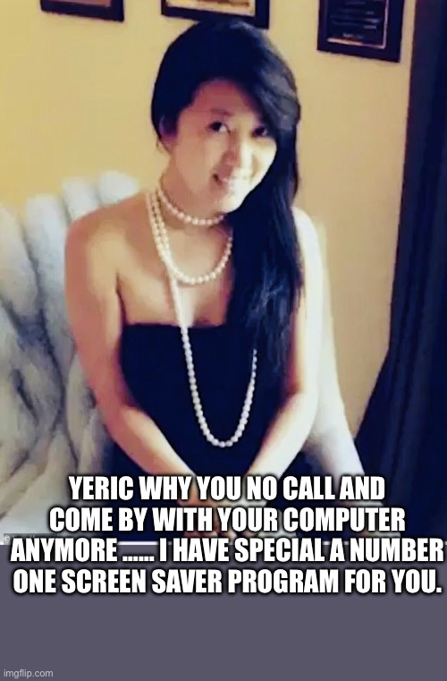 Fang Fang | YERIC WHY YOU NO CALL AND COME BY WITH YOUR COMPUTER ANYMORE …… I HAVE SPECIAL A NUMBER ONE SCREEN SAVER PROGRAM FOR YOU. | image tagged in fang fang | made w/ Imgflip meme maker