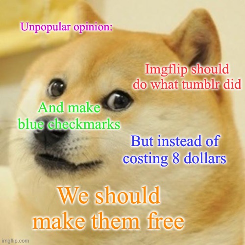 Idk man I’m just saying | Unpopular opinion:; Imgflip should do what tumblr did; And make blue checkmarks; But instead of costing 8 dollars; We should make them free | image tagged in memes,doge | made w/ Imgflip meme maker
