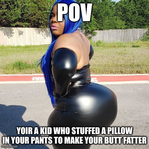 blueberry icecream lookin ah hair :skull: | POV; YOIR A KID WHO STUFFED A PILLOW IN YOUR PANTS TO MAKE YOUR BUTT FATTER | image tagged in big booty woman,lol so funny,funny meme,memes | made w/ Imgflip meme maker