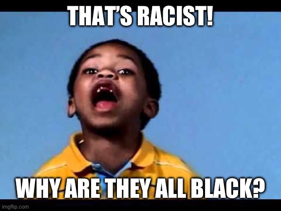 That's racist 2 | THAT’S RACIST! WHY ARE THEY ALL BLACK? | image tagged in that's racist 2 | made w/ Imgflip meme maker