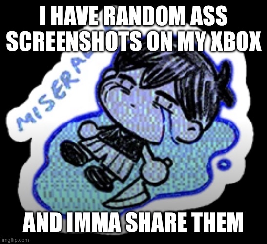 miserable | I HAVE RANDOM ASS SCREENSHOTS ON MY XBOX; AND IMMA SHARE THEM | image tagged in miserable | made w/ Imgflip meme maker
