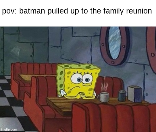 batman | pov: batman pulled up to the family reunion | image tagged in spongebob sitting alone,batman | made w/ Imgflip meme maker