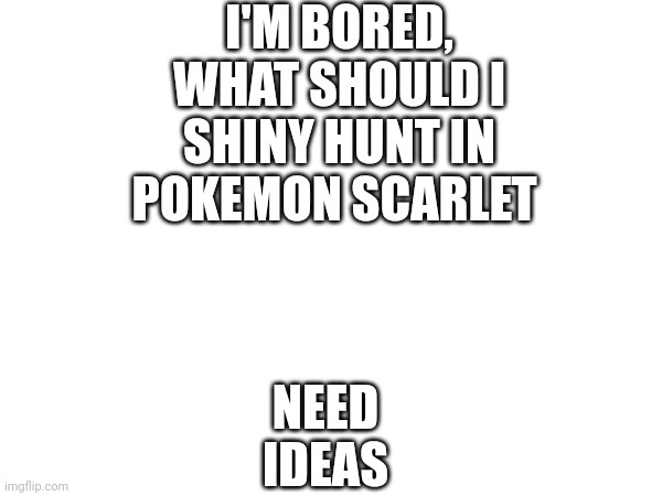 Help | NEED IDEAS; I'M BORED, WHAT SHOULD I SHINY HUNT IN POKEMON SCARLET | image tagged in help me | made w/ Imgflip meme maker