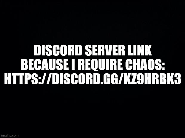 Join. | DISCORD SERVER LINK BECAUSE I REQUIRE CHAOS: HTTPS://DISCORD.GG/KZ9HRBK3 | image tagged in black background | made w/ Imgflip meme maker