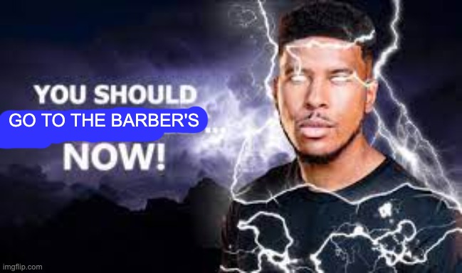 You Should Kill Yourself NOW! | GO TO THE BARBER'S | image tagged in you should kill yourself now | made w/ Imgflip meme maker