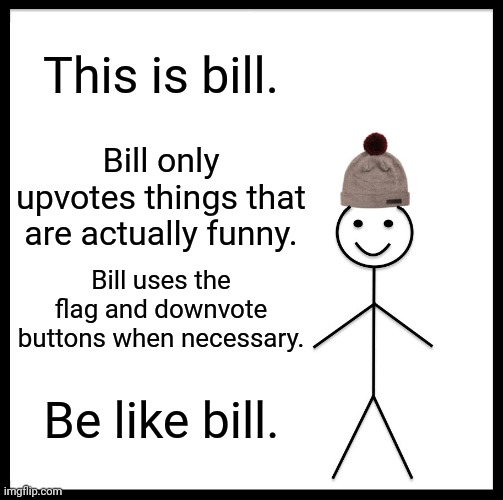 Everybody, you should actually be like bill. | This is bill. Bill only upvotes things that are actually funny. Bill uses the flag and downvote buttons when necessary. Be like bill. | image tagged in memes,be like bill | made w/ Imgflip meme maker