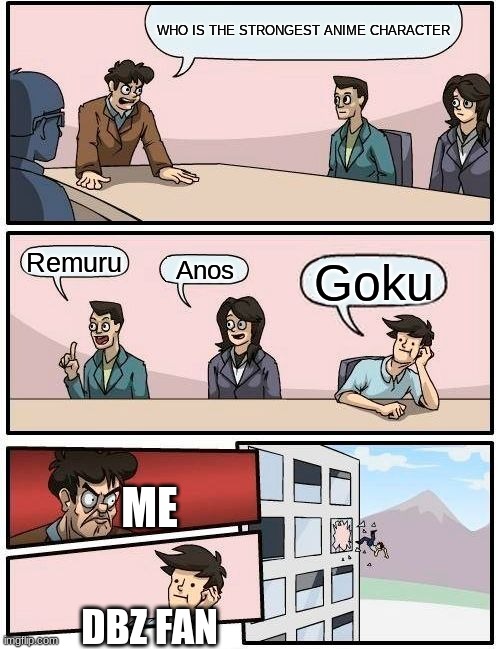 Boardroom Meeting Suggestion | WHO IS THE STRONGEST ANIME CHARACTER; Remuru; Anos; Goku; ME; DBZ FAN | image tagged in memes,boardroom meeting suggestion | made w/ Imgflip meme maker