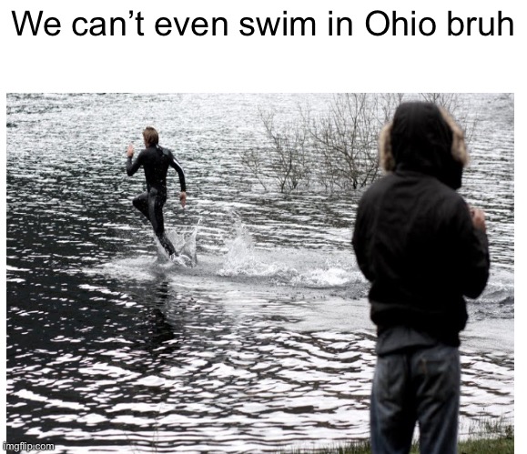 Can’t even swim | We can’t even swim in Ohio bruh | image tagged in only in ohio,ohio,wonky ohio,oh wow are you actually reading these tags | made w/ Imgflip meme maker