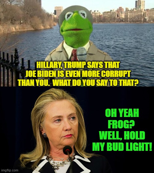 So sorry.  I just couldn't resist. | HILLARY, TRUMP SAYS THAT JOE BIDEN IS EVEN MORE CORRUPT THAN YOU.  WHAT DO YOU SAY TO THAT? OH YEAH FROG?  WELL, HOLD MY BUD LIGHT! | image tagged in arkansascider versus big guy | made w/ Imgflip meme maker