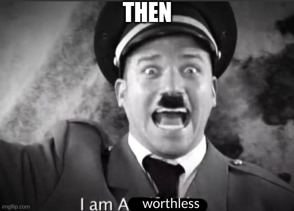 I am a ___ | THEN; worthless | image tagged in i am a ___ | made w/ Imgflip meme maker