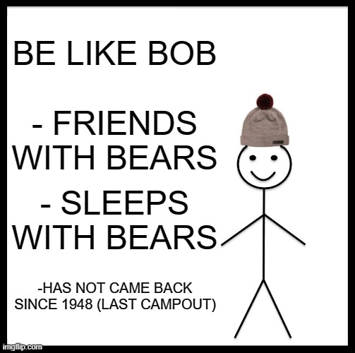 Be Like Bill | BE LIKE BOB; - FRIENDS WITH BEARS; - SLEEPS WITH BEARS; -HAS NOT CAME BACK SINCE 1948 (LAST CAMPOUT) | image tagged in memes,be like bill | made w/ Imgflip meme maker
