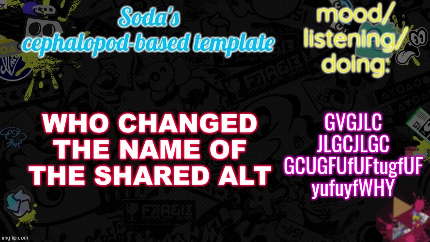 asshead piece of shit | WHO CHANGED THE NAME OF THE SHARED ALT; GVGJLC JLGCJLGC GCUGFUfUFtugfUF yufuyfWHY | image tagged in soda's splatfest temp | made w/ Imgflip meme maker