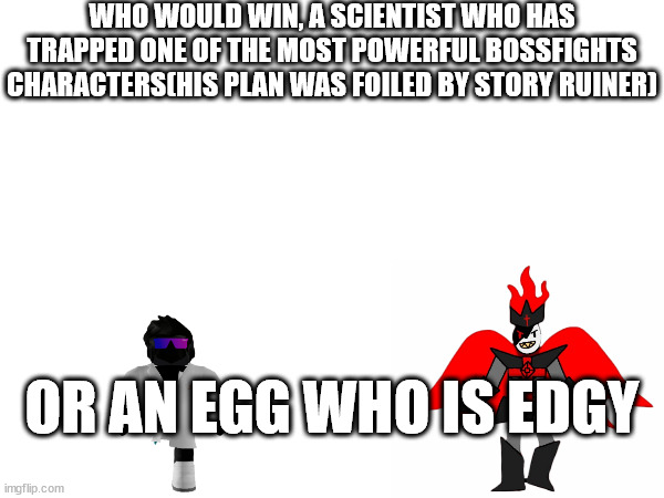 WHO WOULD WIN, A SCIENTIST WHO HAS TRAPPED ONE OF THE MOST POWERFUL BOSSFIGHTS CHARACTERS(HIS PLAN WAS FOILED BY STORY RUINER); OR AN EGG WHO IS EDGY | made w/ Imgflip meme maker