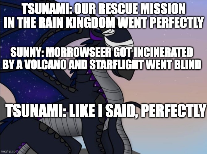 wings of fire joke | TSUNAMI: OUR RESCUE MISSION IN THE RAIN KINGDOM WENT PERFECTLY; SUNNY: MORROWSEER GOT INCINERATED BY A VOLCANO AND STARFLIGHT WENT BLIND; TSUNAMI: LIKE I SAID, PERFECTLY | image tagged in starflight | made w/ Imgflip meme maker