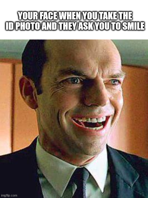 ID photo | YOUR FACE WHEN YOU TAKE THE ID PHOTO AND THEY ASK YOU TO SMILE | image tagged in agent smith,memes,photo of the day,funny | made w/ Imgflip meme maker