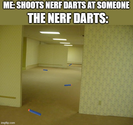 Where do they go? | ME: SHOOTS NERF DARTS AT SOMEONE; THE NERF DARTS: | image tagged in the backrooms | made w/ Imgflip meme maker