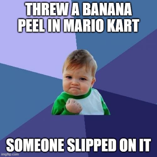 I need to be a minefield placer someday | THREW A BANANA PEEL IN MARIO KART; SOMEONE SLIPPED ON IT | image tagged in memes,success kid | made w/ Imgflip meme maker