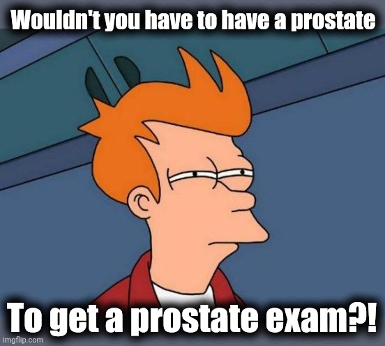 Futurama Fry Meme | Wouldn't you have to have a prostate To get a prostate exam?! | image tagged in memes,futurama fry | made w/ Imgflip meme maker