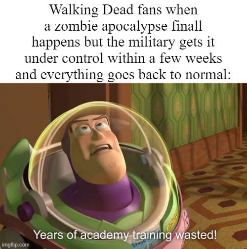 Stupid Walking Dead Fans | Walking Dead fans when a zombie apocalypse finall happens but the military gets it under control within a few weeks and everything goes back to normal: | image tagged in years of academy training wasted,the walking dead,smgs r da best | made w/ Imgflip meme maker