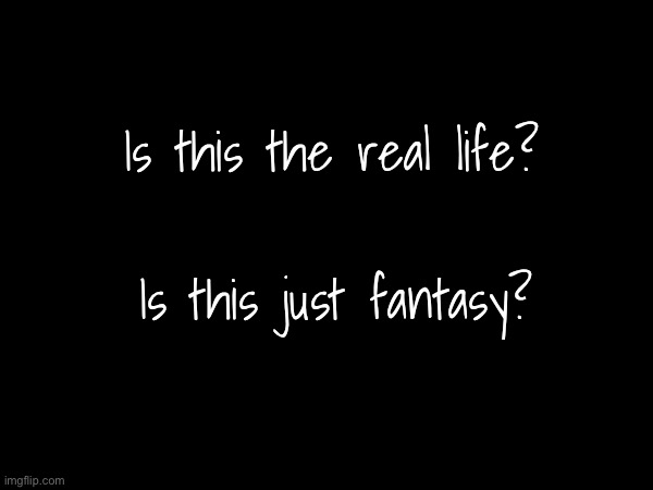 Lyric chain in the comments? | Is this the real life? Is this just fantasy? | image tagged in memes | made w/ Imgflip meme maker