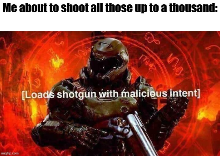 Loads shotgun with malicious intent | Me about to shoot all those up to a thousand: | image tagged in loads shotgun with malicious intent | made w/ Imgflip meme maker